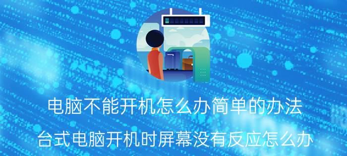 电脑不能开机怎么办简单的办法 台式电脑开机时屏幕没有反应怎么办？